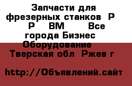 Запчасти для фрезерных станков 6Р82, 6Р12, ВМ127. - Все города Бизнес » Оборудование   . Тверская обл.,Ржев г.